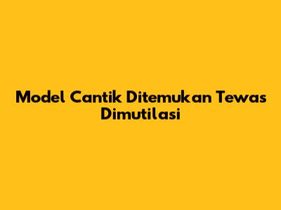 Model Cantik Ditemukan Tewas Dimutilasi