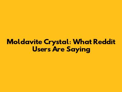 Moldavite Crystal: What Reddit Users Are Saying