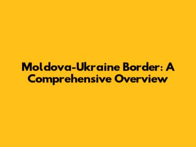 Moldova-Ukraine Border: A Comprehensive Overview
