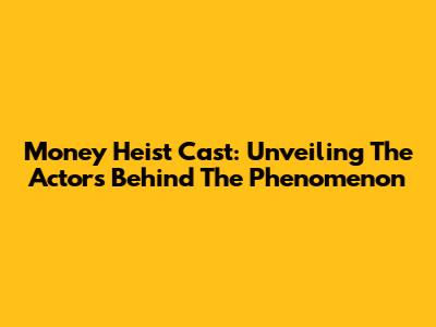 Money Heist Cast: Unveiling The Actors Behind The Phenomenon