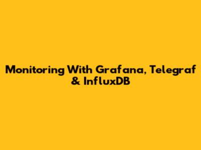 Monitoring With Grafana, Telegraf & InfluxDB