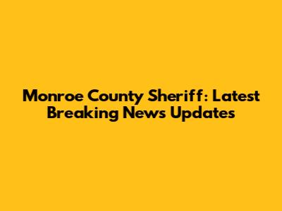 Monroe County Sheriff: Latest Breaking News Updates