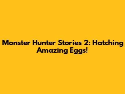 Monster Hunter Stories 2: Hatching Amazing Eggs!