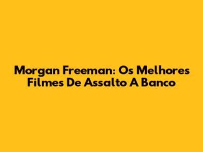 Morgan Freeman: Os Melhores Filmes De Assalto A Banco