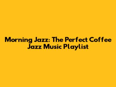Morning Jazz: The Perfect Coffee Jazz Music Playlist