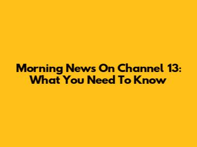 Morning News On Channel 13: What You Need To Know
