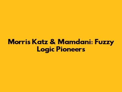 Morris Katz & Mamdani: Fuzzy Logic Pioneers