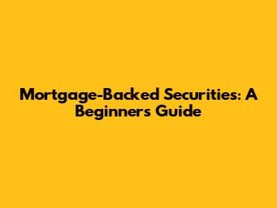 Mortgage-Backed Securities: A Beginner's Guide