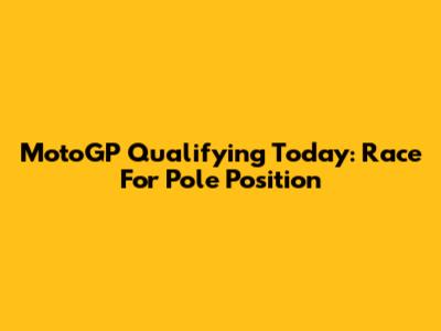 MotoGP Qualifying Today: Race For Pole Position