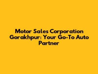 Motor Sales Corporation Gorakhpur: Your Go-To Auto Partner
