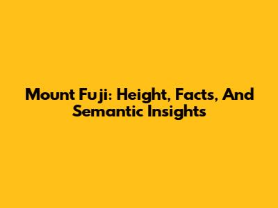 Mount Fuji: Height, Facts, And Semantic Insights