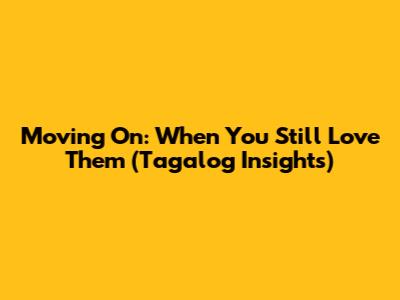Moving On: When You Still Love Them (Tagalog Insights)
