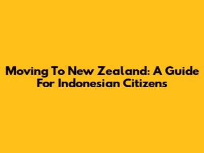 Moving To New Zealand: A Guide For Indonesian Citizens
