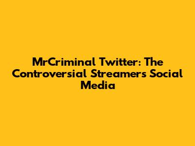 MrCriminal Twitter: The Controversial Streamer's Social Media