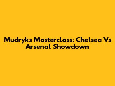 Mudryk's Masterclass: Chelsea Vs Arsenal Showdown