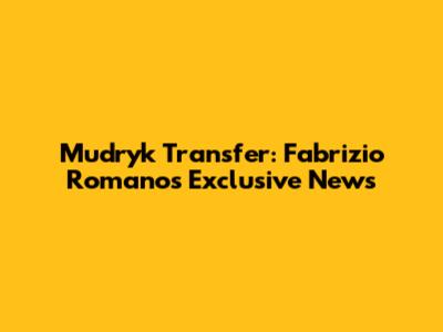 Mudryk Transfer: Fabrizio Romano's Exclusive News
