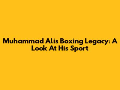 Muhammad Ali's Boxing Legacy: A Look At His Sport