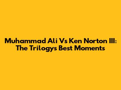 Muhammad Ali Vs Ken Norton III: The Trilogy's Best Moments