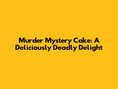 Murder Mystery Cake: A Deliciously Deadly Delight
