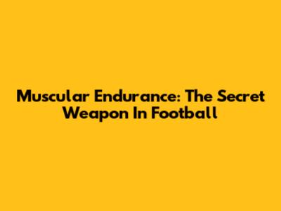 Muscular Endurance: The Secret Weapon In Football