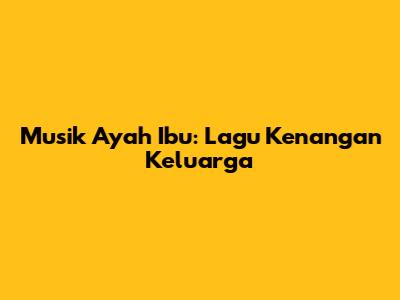 Musik Ayah Ibu: Lagu Kenangan Keluarga