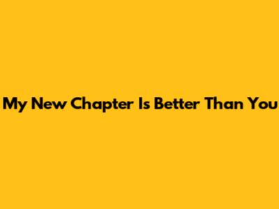 My New Chapter Is Better Than You