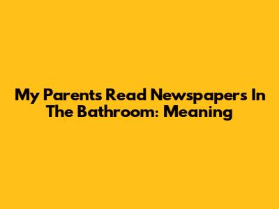My Parents Read Newspapers In The Bathroom: Meaning