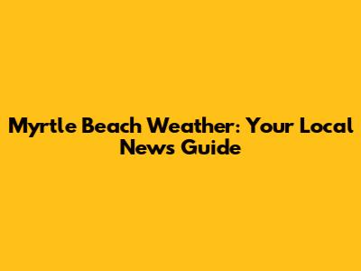 Myrtle Beach Weather: Your Local News Guide