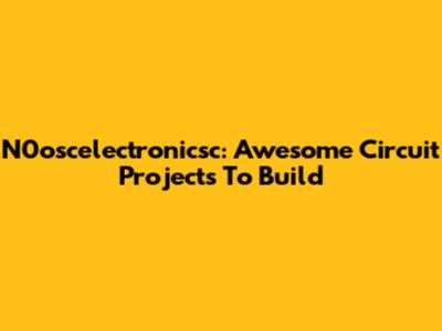 N0oscelectronicsc: Awesome Circuit Projects To Build