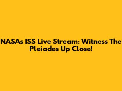 NASA's ISS Live Stream: Witness The Pleiades Up Close!