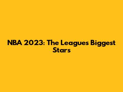 NBA 2023: The League's Biggest Stars