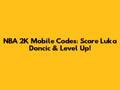 NBA 2K Mobile Codes: Score Luka Doncic & Level Up!