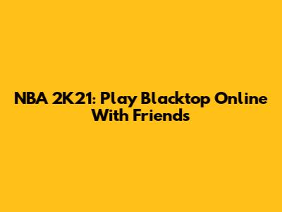 NBA 2K21: Play Blacktop Online With Friends