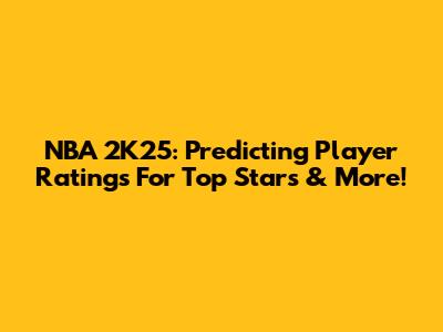 NBA 2K25: Predicting Player Ratings For Top Stars & More!