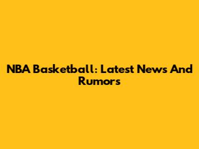 NBA Basketball: Latest News And Rumors