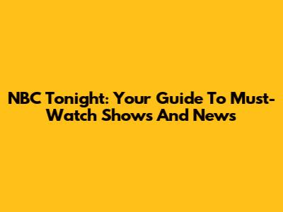 NBC Tonight: Your Guide To Must-Watch Shows And News