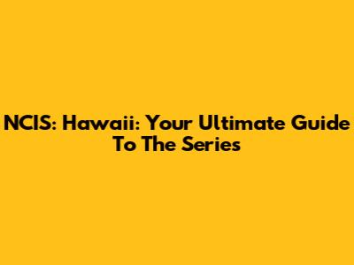 NCIS: Hawaii: Your Ultimate Guide To The Series