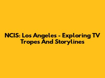NCIS: Los Angeles - Exploring TV Tropes And Storylines