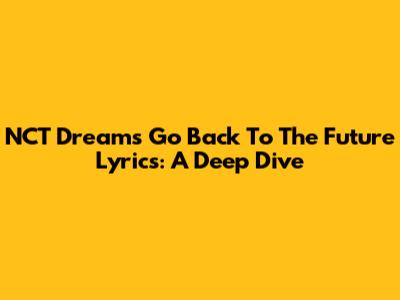 NCT Dream's 'Go Back To The Future' Lyrics: A Deep Dive