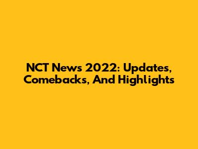 NCT News 2022: Updates, Comebacks, And Highlights