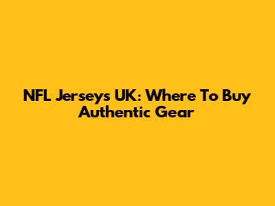 NFL Jerseys UK: Where To Buy Authentic Gear