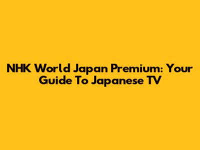 NHK World Japan Premium: Your Guide To Japanese TV