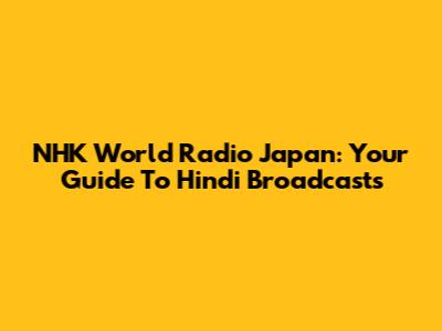 NHK World Radio Japan: Your Guide To Hindi Broadcasts
