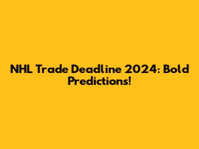 NHL Trade Deadline 2024: Bold Predictions!