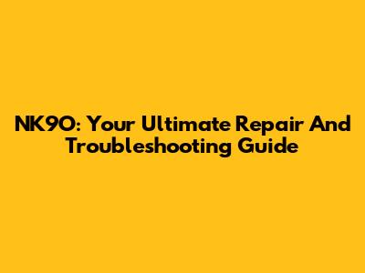 NK9O: Your Ultimate Repair And Troubleshooting Guide