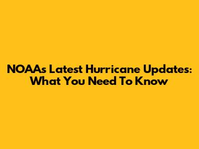NOAA's Latest Hurricane Updates: What You Need To Know