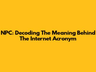 NPC: Decoding The Meaning Behind The Internet Acronym