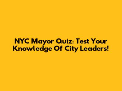 NYC Mayor Quiz: Test Your Knowledge Of City Leaders!