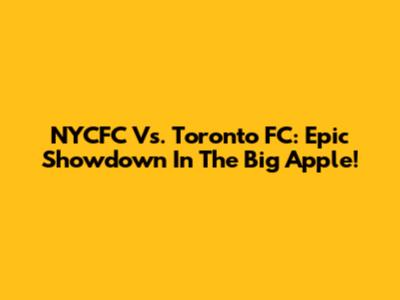 NYCFC Vs. Toronto FC: Epic Showdown In The Big Apple!