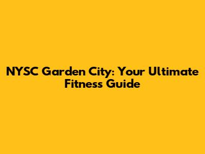 NYSC Garden City: Your Ultimate Fitness Guide